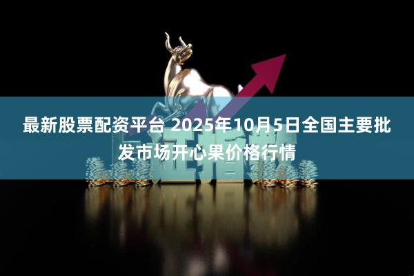 最新股票配资平台 2025年10月5日全国主要批发市场开心果价格行情