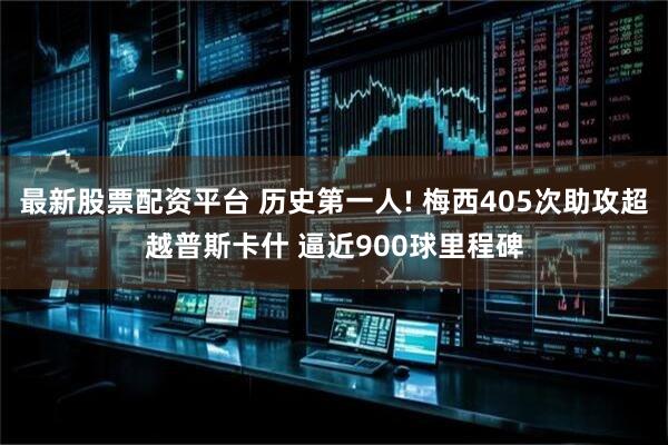 最新股票配资平台 历史第一人! 梅西405次助攻超越普斯卡什 逼近900球里程碑