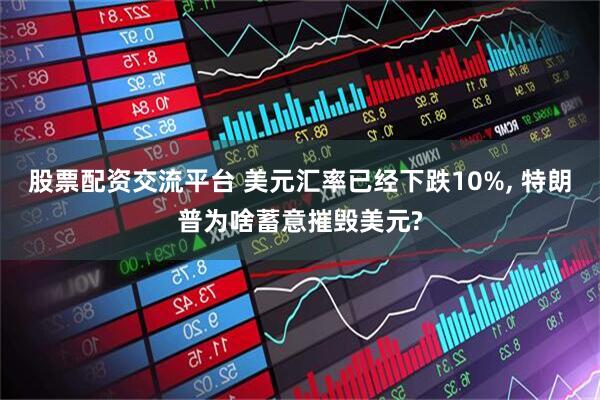 股票配资交流平台 美元汇率已经下跌10%, 特朗普为啥蓄意摧毁美元?