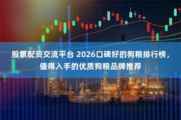 股票配资交流平台 2026口碑好的狗粮排行榜，值得入手的优质狗粮品牌推荐