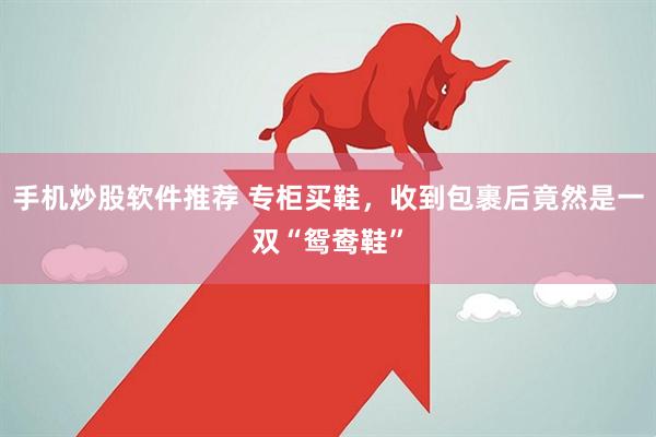 手机炒股软件推荐 专柜买鞋，收到包裹后竟然是一双“鸳鸯鞋”