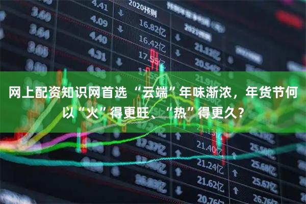 网上配资知识网首选 “云端”年味渐浓，年货节何以“火”得更旺、“热”得更久？