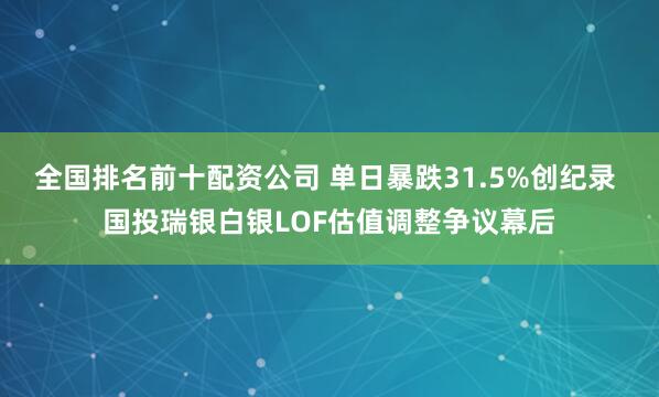 全国排名前十配资公司 单日暴跌31.5%创纪录 国投瑞银白银LOF估值调整争议幕后