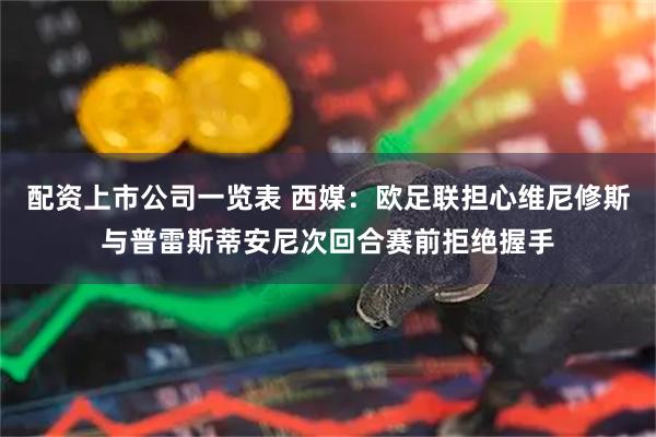 配资上市公司一览表 西媒：欧足联担心维尼修斯与普雷斯蒂安尼次回合赛前拒绝握手