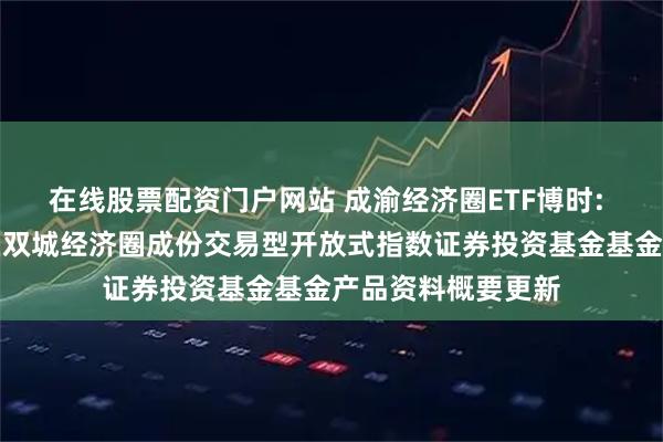 在线股票配资门户网站 成渝经济圈ETF博时: 博时中证成渝地区双城经济圈成份交易型开放式指数证券投资基金基金产品资料概要更新