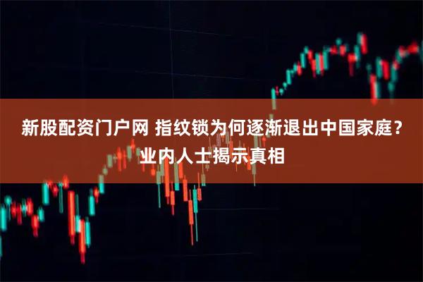 新股配资门户网 指纹锁为何逐渐退出中国家庭？业内人士揭示真相