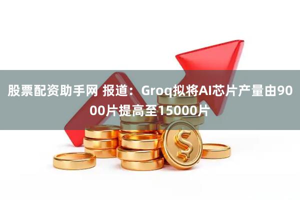 股票配资助手网 报道：Groq拟将AI芯片产量由9000片提高至15000片