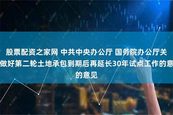 股票配资之家网 中共中央办公厅 国务院办公厅关于做好第二轮土地承包到期后再延长30年试点工作的意见