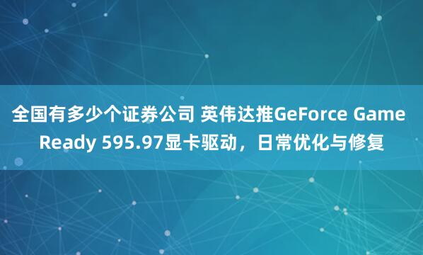 全国有多少个证券公司 英伟达推GeForce Game Ready 595.97显卡驱动，日常优化与修复