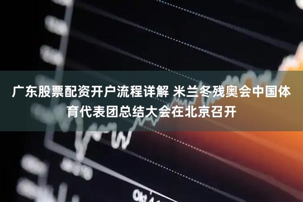 广东股票配资开户流程详解 米兰冬残奥会中国体育代表团总结大会在北京召开