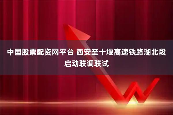 中国股票配资网平台 西安至十堰高速铁路湖北段启动联调联试